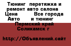 Тюнинг, перетяжка и ремонт авто салона › Цена ­ 100 - Все города Авто » GT и тюнинг   . Пермский край,Соликамск г.